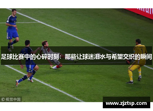 足球比赛中的心碎时刻：那些让球迷泪水与希望交织的瞬间