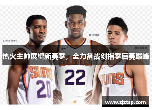 热火主帅展望新赛季，全力备战剑指季后赛巅峰
