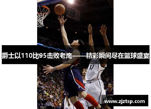 爵士以110比95击败老鹰——精彩瞬间尽在篮球盛宴