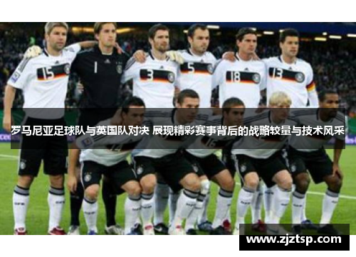 罗马尼亚足球队与英国队对决 展现精彩赛事背后的战略较量与技术风采